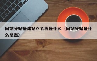 南充网站分站搭建站点名称是什么（网站分站是什么意思）