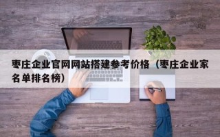 南充枣庄企业官网网站搭建参考价格（枣庄企业家名单排名榜）