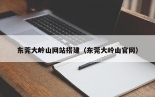 南充东莞大岭山网站搭建（东莞大岭山官网）