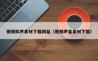 南充视频拟声素材下载网站（视频声音素材下载）