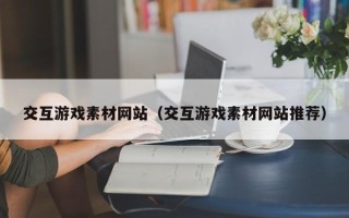 南充交互游戏素材网站（交互游戏素材网站推荐）