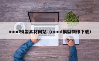 南充mmd模型素材网站（mmd模型制作下载）
