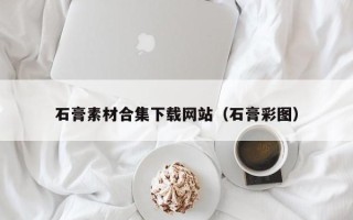 南充石膏素材合集下载网站（石膏彩图）