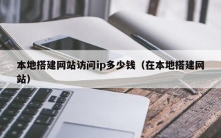 南充本地搭建网站访问ip多少钱（在本地搭建网站）