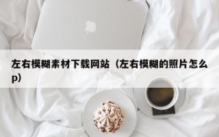 南充左右模糊素材下载网站（左右模糊的照片怎么p）