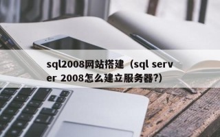 南充sql2008网站搭建（sql server 2008怎么建立服务器?）