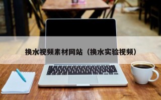 南充换水视频素材网站（换水实验视频）