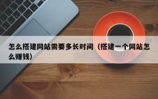 南充怎么搭建网站需要多长时间（搭建一个网站怎么赚钱）