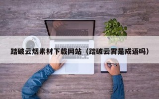 南充踏破云烟素材下载网站（踏破云霄是成语吗）