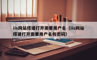 南充iis网站搭建打开需要用户名（iis网站搭建打开需要用户名和密码）