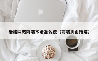 南充搭建网站前端术语怎么说（前端页面搭建）