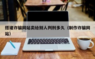 南充搭建诈骗网站卖给别人判刑多久（制作诈骗网站）