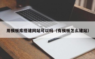 南充用模板库搭建网站可以吗（有模板怎么建站）