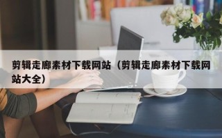 南充剪辑走廊素材下载网站（剪辑走廊素材下载网站大全）