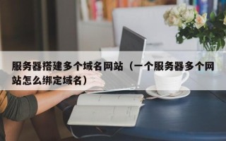 南充服务器搭建多个域名网站（一个服务器多个网站怎么绑定域名）