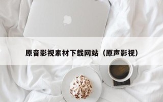 南充原音影视素材下载网站（原声影视）