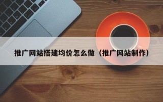 南充推广网站搭建均价怎么做（推广网站制作）