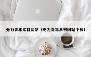 南充无为青年素材网站（无为青年素材网站下载）