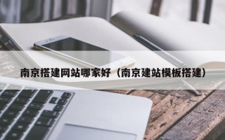 南充南京搭建网站哪家好（南京建站模板搭建）