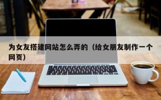 南充为女友搭建网站怎么弄的（给女朋友制作一个网页）