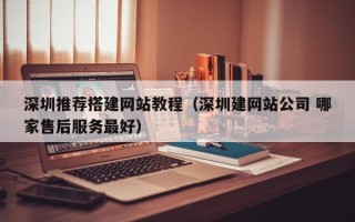 南充深圳推荐搭建网站教程（深圳建网站公司 哪家售后服务最好）