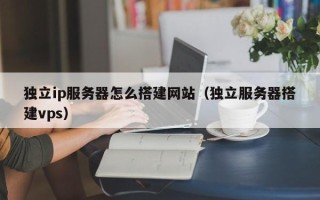 南充独立ip服务器怎么搭建网站（独立服务器搭建vps）