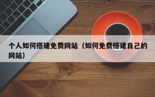 南充个人如何搭建免费网站（如何免费搭建自己的网站）