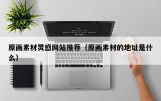 南充原画素材灵感网站推荐（原画素材的地址是什么）