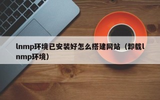 南充lnmp环境已安装好怎么搭建网站（卸载lnmp环境）