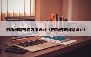 南充创新网站搭建方案设计（创新创业网站设计）