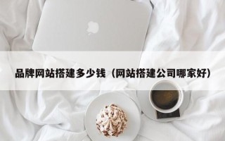 南充品牌网站搭建多少钱（网站搭建公司哪家好）